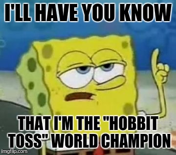 I'll Have You Know Spongebob Meme | I'LL HAVE YOU KNOW; THAT I'M THE "HOBBIT TOSS" WORLD CHAMPION | image tagged in memes,ill have you know spongebob | made w/ Imgflip meme maker