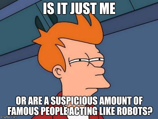 Futurama Fry Meme | IS IT JUST ME; OR ARE A SUSPICIOUS AMOUNT OF FAMOUS PEOPLE ACTING LIKE ROBOTS? | image tagged in memes,futurama fry | made w/ Imgflip meme maker