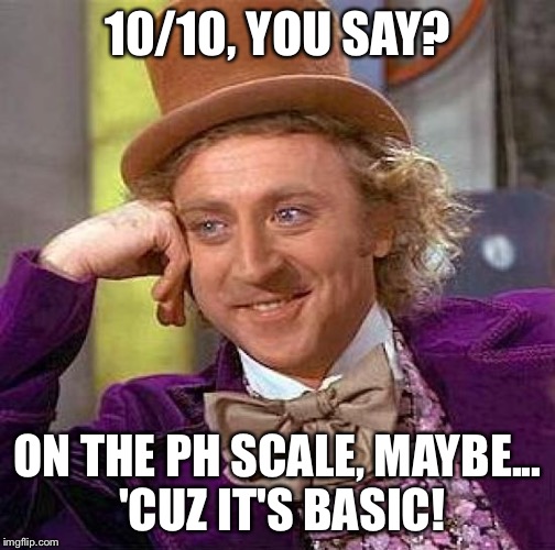 Get rekt, brah!! | 10/10, YOU SAY? ON THE PH SCALE, MAYBE... 'CUZ IT'S BASIC! | image tagged in memes,creepy condescending wonka | made w/ Imgflip meme maker