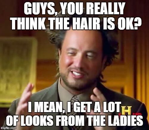 Ancient Aliens Meme | GUYS, YOU REALLY THINK THE HAIR IS OK? I MEAN, I GET A LOT OF LOOKS FROM THE LADIES | image tagged in memes,ancient aliens | made w/ Imgflip meme maker