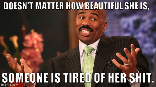 Steve Harvey Meme | DOESN'T MATTER HOW BEAUTIFUL SHE IS, SOMEONE IS TIRED OF HER SHIT. | image tagged in memes,steve harvey | made w/ Imgflip meme maker