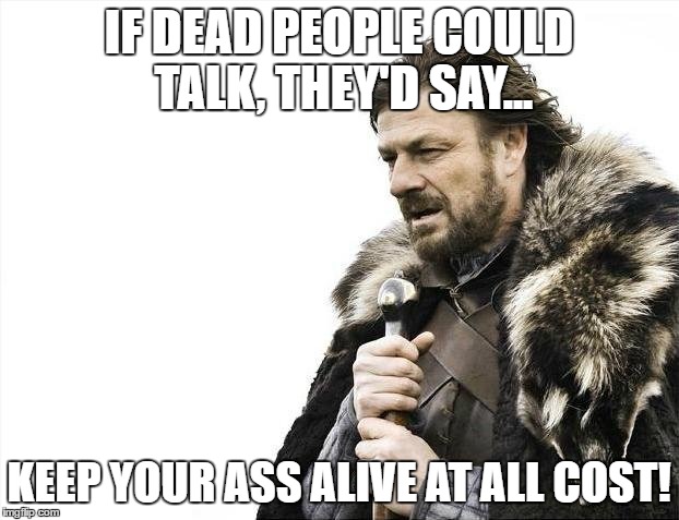 Brace Yourselves X is Coming Meme | IF DEAD PEOPLE COULD TALK, THEY'D SAY... KEEP YOUR ASS ALIVE AT ALL COST! | image tagged in memes,brace yourselves x is coming | made w/ Imgflip meme maker