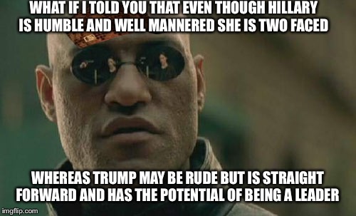 Matrix Morpheus Meme | WHAT IF I TOLD YOU THAT EVEN THOUGH HILLARY IS HUMBLE AND WELL MANNERED SHE IS TWO FACED; WHEREAS TRUMP MAY BE RUDE BUT IS STRAIGHT FORWARD AND HAS THE POTENTIAL OF BEING A LEADER | image tagged in memes,matrix morpheus,scumbag | made w/ Imgflip meme maker