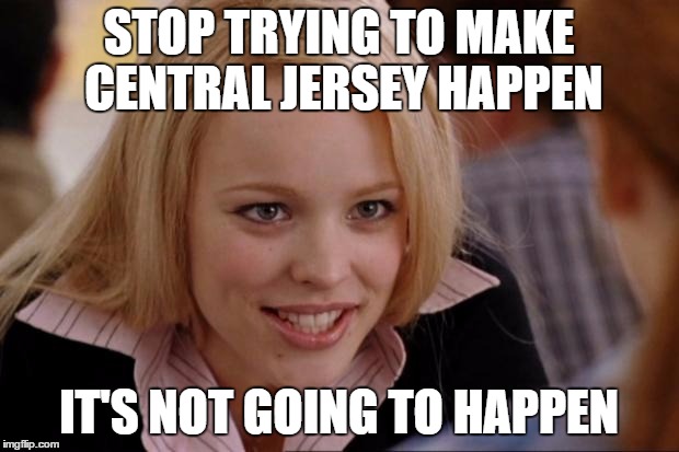Regina George | STOP TRYING TO MAKE CENTRAL JERSEY HAPPEN; IT'S NOT GOING TO HAPPEN | image tagged in regina george | made w/ Imgflip meme maker