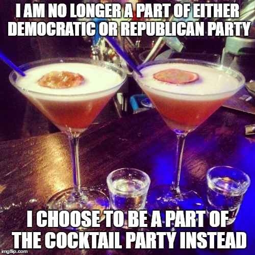 Cocktails  | I AM NO LONGER A PART OF EITHER DEMOCRATIC OR REPUBLICAN PARTY; I CHOOSE TO BE A PART OF THE COCKTAIL PARTY INSTEAD | image tagged in cocktails | made w/ Imgflip meme maker