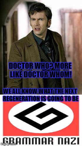 Doctor Grammar | DOCTOR WHO? MORE LIKE DOCTOR WHOM! WE ALL KNOW WHAT THE NEXT REGENERATION IS GOING TO BE | image tagged in doctor who,grammar nazi | made w/ Imgflip meme maker