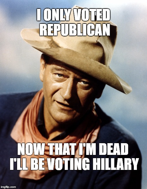 John Wayne | I ONLY VOTED REPUBLICAN; NOW THAT I'M DEAD I'LL BE VOTING HILLARY | image tagged in john wayne | made w/ Imgflip meme maker