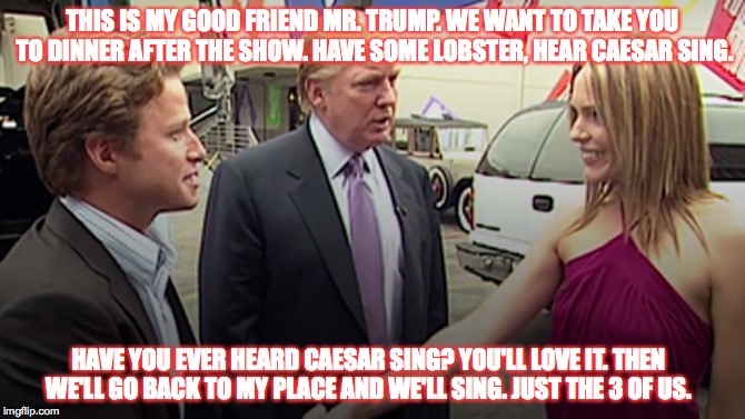 THIS IS MY GOOD FRIEND MR. TRUMP. WE WANT TO TAKE YOU TO DINNER AFTER THE SHOW. HAVE SOME LOBSTER, HEAR CAESAR SING. HAVE YOU EVER HEARD CAESAR SING? YOU'LL LOVE IT. THEN WE'LL GO BACK TO MY PLACE AND WE'LL SING. JUST THE 3 OF US. | image tagged in showgirls,trump,donald trump,billy bush,sexual assault | made w/ Imgflip meme maker