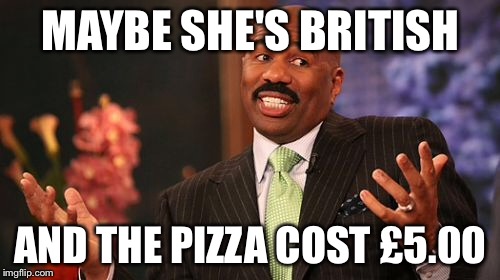 Steve Harvey Meme | MAYBE SHE'S BRITISH AND THE PIZZA COST £5.00 | image tagged in memes,steve harvey | made w/ Imgflip meme maker