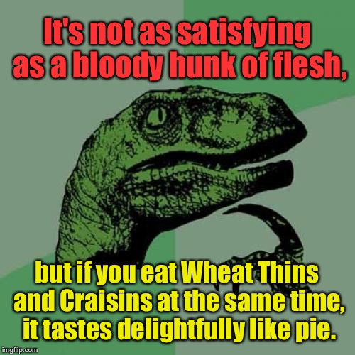 Philosoraptor ponders an unexpectedly delicious food pairing | It's not as satisfying as a bloody hunk of flesh, but if you eat Wheat Thins and Craisins at the same time, it tastes delightfully like pie. | image tagged in memes,philosoraptor,food,snacks,pie,crackers | made w/ Imgflip meme maker
