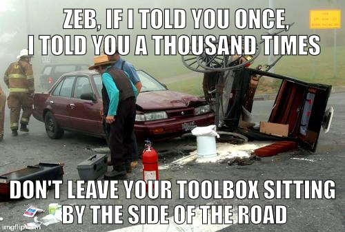 Amish Car Accident | ZEB, IF I TOLD YOU ONCE,       I TOLD YOU A THOUSAND TIMES; DON'T LEAVE YOUR TOOLBOX SITTING BY THE SIDE OF THE ROAD | image tagged in amish car accident | made w/ Imgflip meme maker