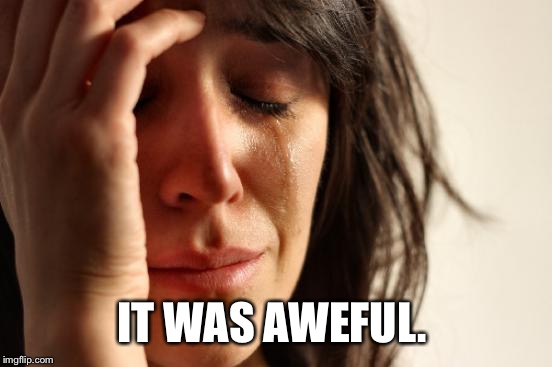 First World Problems Meme | IT WAS AWEFUL. | image tagged in memes,first world problems | made w/ Imgflip meme maker