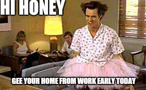 HI HONEY GEE YOUR HOME FROM WORK EARLY TODAY | made w/ Imgflip meme maker