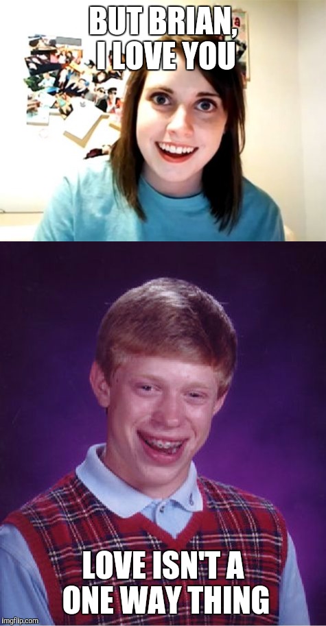 Is it me or is this love nowadays | BUT BRIAN, I LOVE YOU; LOVE ISN'T A ONE WAY THING | image tagged in overly attached girlfriend | made w/ Imgflip meme maker
