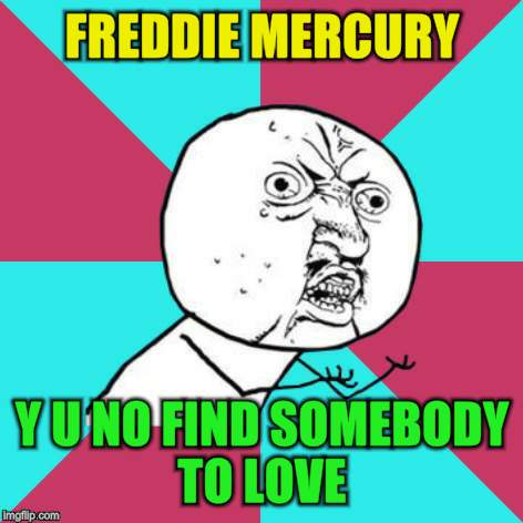 FREDDIE MERCURY Y U NO FIND SOMEBODY TO LOVE | made w/ Imgflip meme maker