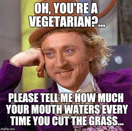 Did ya ever wonder? | OH, YOU'RE A VEGETARIAN?... PLEASE TELL ME HOW MUCH YOUR MOUTH WATERS EVERY TIME YOU CUT THE GRASS... | image tagged in memes,creepy condescending wonka,vegetarian,vegan,steak,carnivores | made w/ Imgflip meme maker