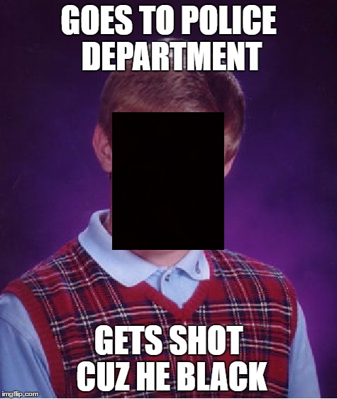 Bad Luck Brian | GOES TO POLICE DEPARTMENT; GETS SHOT CUZ HE BLACK | image tagged in memes,bad luck brian | made w/ Imgflip meme maker