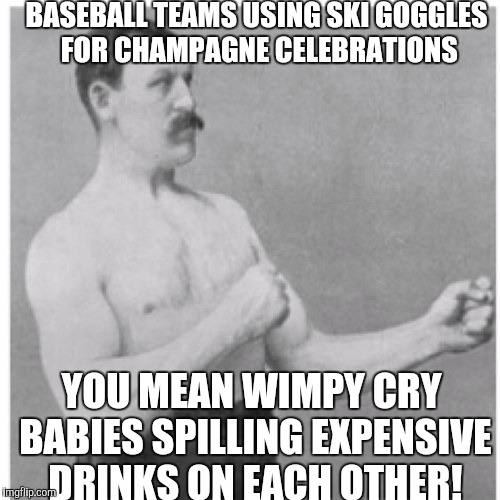 Come on guys man up! | BASEBALL TEAMS USING SKI GOGGLES FOR CHAMPAGNE CELEBRATIONS; YOU MEAN WIMPY CRY BABIES SPILLING EXPENSIVE DRINKS ON EACH OTHER! | image tagged in meme war | made w/ Imgflip meme maker
