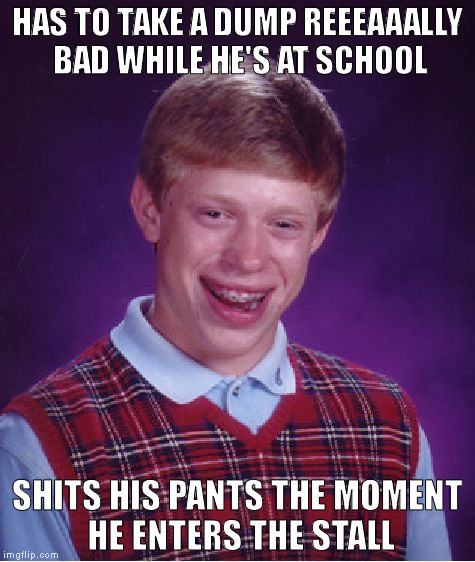 Such shitty luck... | HAS TO TAKE A DUMP REEEAAALLY BAD WHILE HE'S AT SCHOOL; SHITS HIS PANTS THE MOMENT HE ENTERS THE STALL | image tagged in memes,bad luck brian,poop | made w/ Imgflip meme maker