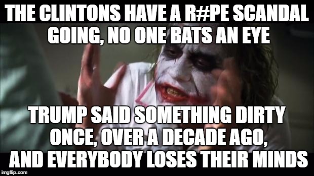 And everybody loses their minds | THE CLINTONS HAVE A R#PE SCANDAL GOING, NO ONE BATS AN EYE; TRUMP SAID SOMETHING DIRTY ONCE, OVER A DECADE AGO, AND EVERYBODY LOSES THEIR MINDS | image tagged in memes,and everybody loses their minds,hillary clinton,donald trump | made w/ Imgflip meme maker