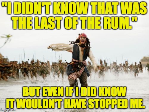 Jack Sparrow Being Chased | "I DIDN'T KNOW THAT WAS THE LAST OF THE RUM."; BUT EVEN IF I DID KNOW IT WOULDN'T HAVE STOPPED ME. | image tagged in memes,jack sparrow being chased | made w/ Imgflip meme maker