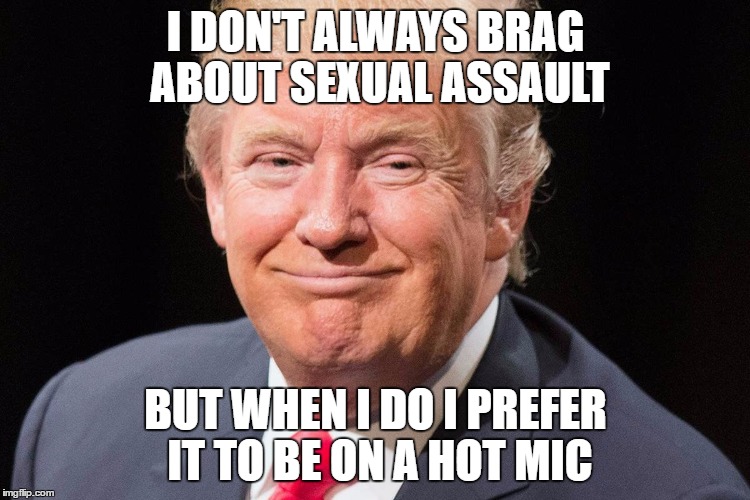  I DON'T ALWAYS BRAG ABOUT SEXUAL ASSAULT; BUT WHEN I DO I PREFER IT TO BE ON A HOT MIC | image tagged in trump smile | made w/ Imgflip meme maker