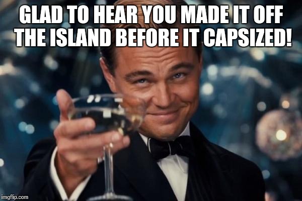 Leonardo Dicaprio Cheers Meme | GLAD TO HEAR YOU MADE IT OFF THE ISLAND BEFORE IT CAPSIZED! | image tagged in memes,leonardo dicaprio cheers | made w/ Imgflip meme maker