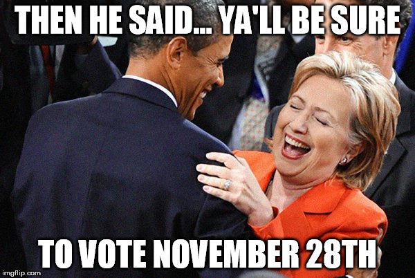 hillary obama laugh | THEN HE SAID... YA'LL BE SURE; TO VOTE NOVEMBER 28TH | image tagged in hillary obama laugh | made w/ Imgflip meme maker
