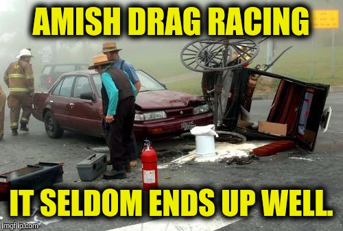 You don't want to know what they use for passing gear. | AMISH DRAG RACING; IT SELDOM ENDS UP WELL. | image tagged in amish car accident,drag racing | made w/ Imgflip meme maker