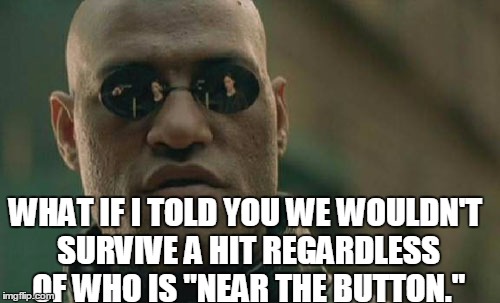 Matrix Morpheus Meme | WHAT IF I TOLD YOU WE WOULDN'T SURVIVE A HIT REGARDLESS OF WHO IS "NEAR THE BUTTON." | image tagged in memes,matrix morpheus | made w/ Imgflip meme maker