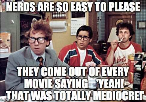 nerds | NERDS ARE SO EASY TO PLEASE; THEY COME OUT OF EVERY MOVIE SAYING    'YEAH!  THAT WAS TOTALLY MEDIOCRE!' | image tagged in nerds | made w/ Imgflip meme maker