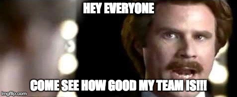 HEY EVERYONE; COME SEE HOW GOOD MY TEAM IS!!! | made w/ Imgflip meme maker
