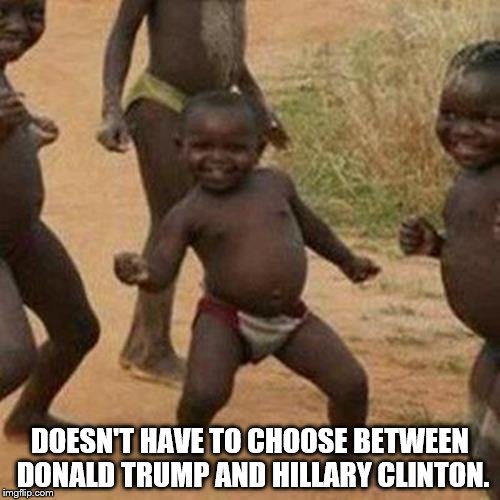 Third World Success Kid | DOESN'T HAVE TO CHOOSE BETWEEN DONALD TRUMP AND HILLARY CLINTON. | image tagged in memes,third world success kid | made w/ Imgflip meme maker