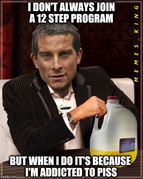 He really wants to stop. | I DON'T ALWAYS JOIN A 12 STEP PROGRAM; BUT WHEN I DO IT'S BECAUSE I'M ADDICTED TO PISS | image tagged in most interesting bear grylls,bear grylls,piss,addiction | made w/ Imgflip meme maker