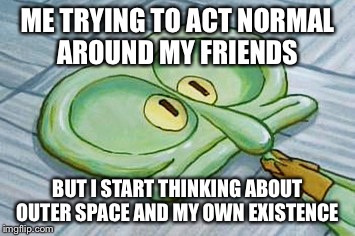 Existential Squidward  | ME TRYING TO ACT NORMAL AROUND MY FRIENDS; BUT I START THINKING ABOUT OUTER SPACE AND MY OWN EXISTENCE | image tagged in memes,funny memes,squidward,spongebob,existentialism,space | made w/ Imgflip meme maker