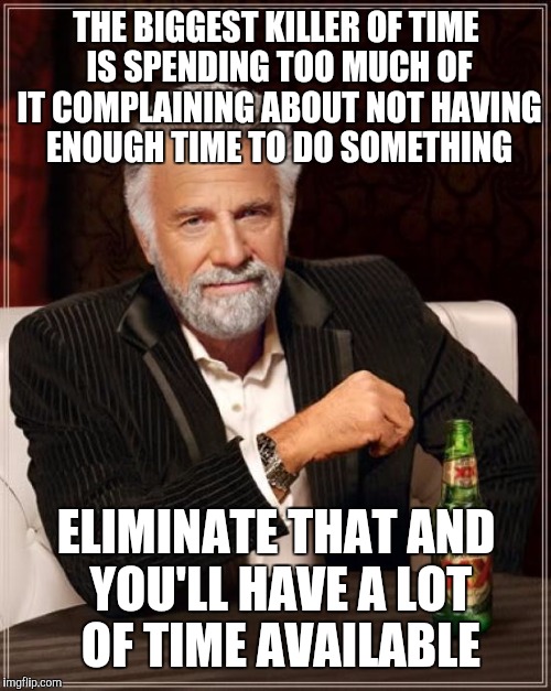 The Most Interesting Man In The World Meme | THE BIGGEST KILLER OF TIME IS SPENDING TOO MUCH OF IT COMPLAINING ABOUT NOT HAVING ENOUGH TIME TO DO SOMETHING ELIMINATE THAT AND YOU'LL HAV | image tagged in memes,the most interesting man in the world | made w/ Imgflip meme maker