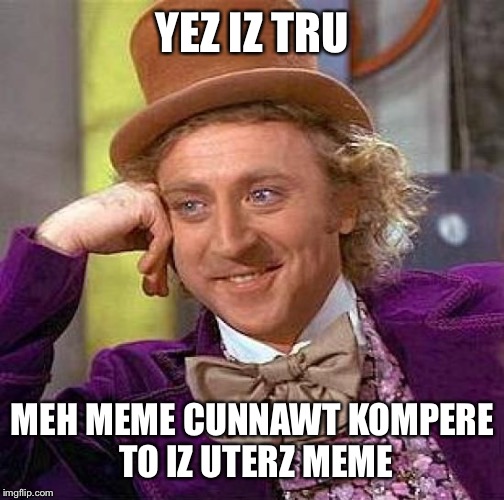 Creepy Condescending Wonka Meme | YEZ IZ TRU MEH MEME CUNNAWT KOMPERE TO IZ UTERZ MEME | image tagged in memes,creepy condescending wonka | made w/ Imgflip meme maker