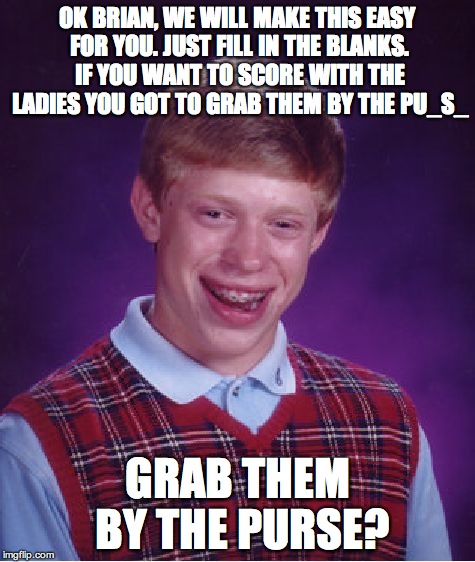 Bad Luck Brian | OK BRIAN, WE WILL MAKE THIS EASY FOR YOU. JUST FILL IN THE BLANKS. IF YOU WANT TO SCORE WITH THE LADIES YOU GOT TO GRAB THEM BY THE PU_S_; GRAB THEM BY THE PURSE? | image tagged in memes,bad luck brian | made w/ Imgflip meme maker