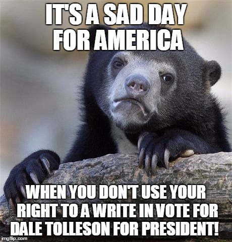 Confession Bear Meme | IT'S A SAD DAY FOR AMERICA; WHEN YOU DON'T USE YOUR RIGHT TO A WRITE IN VOTE FOR DALE TOLLESON FOR PRESIDENT! | image tagged in memes,confession bear | made w/ Imgflip meme maker
