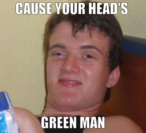 10 Guy Meme | CAUSE YOUR HEAD'S GREEN MAN | image tagged in memes,10 guy | made w/ Imgflip meme maker
