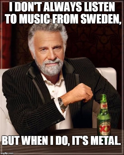 The Most Interesting Man In The World | I DON'T ALWAYS LISTEN TO MUSIC FROM SWEDEN, BUT WHEN I DO, IT'S METAL. | image tagged in memes,the most interesting man in the world | made w/ Imgflip meme maker