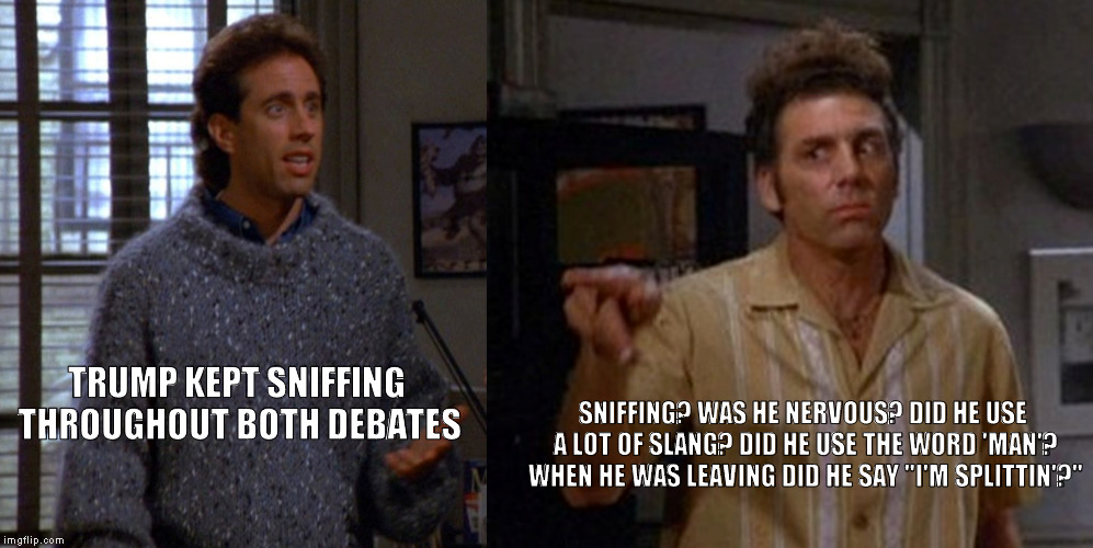 SNIFFING? WAS HE NERVOUS? DID HE USE A LOT OF SLANG? DID HE USE THE WORD 'MAN'? WHEN HE WAS LEAVING DID HE SAY "I'M SPLITTIN'?"; TRUMP KEPT SNIFFING THROUGHOUT BOTH DEBATES | image tagged in seinfeld sniffing | made w/ Imgflip meme maker