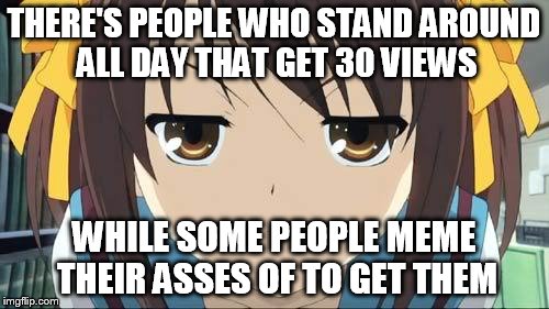 Haruhi stare | THERE'S PEOPLE WHO STAND AROUND ALL DAY THAT GET 30 VIEWS WHILE SOME PEOPLE MEME THEIR ASSES OF TO GET THEM | image tagged in haruhi stare | made w/ Imgflip meme maker