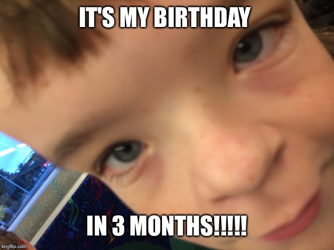 IT'S MY BIRTHDAY; IN 3 MONTHS!!!!! | image tagged in its my birthday in 3 days | made w/ Imgflip meme maker