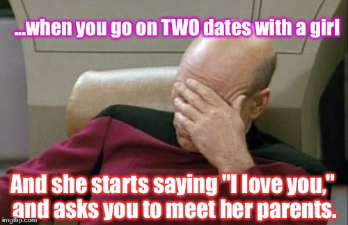 This Is Actually My Life Right Now... | ...when you go on TWO dates with a girl; And she starts saying "I love you," and asks you to meet her parents. | image tagged in memes,captain picard facepalm,dating | made w/ Imgflip meme maker