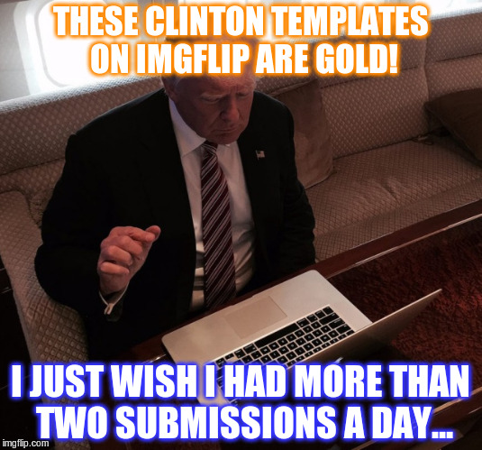 Trump on reddit |  THESE CLINTON TEMPLATES ON IMGFLIP ARE GOLD! I JUST WISH I HAD MORE THAN TWO SUBMISSIONS A DAY... | image tagged in trump on reddit | made w/ Imgflip meme maker