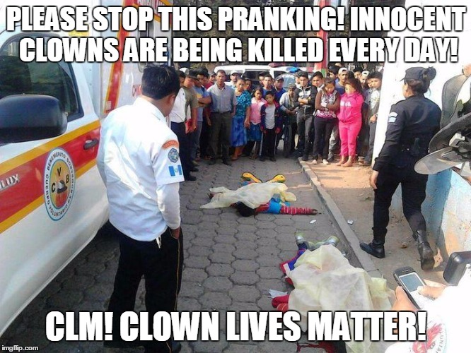 Clown Lives Matter | PLEASE STOP THIS PRANKING! INNOCENT CLOWNS ARE BEING KILLED EVERY DAY! CLM! CLOWN LIVES MATTER! | image tagged in dead clowns | made w/ Imgflip meme maker