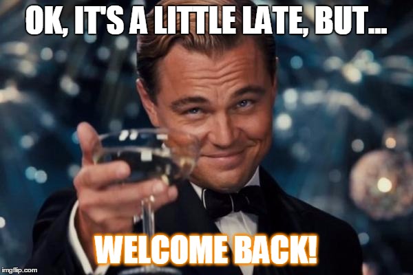 Leonardo Dicaprio Cheers Meme | OK, IT'S A LITTLE LATE, BUT... WELCOME BACK! | image tagged in memes,leonardo dicaprio cheers | made w/ Imgflip meme maker