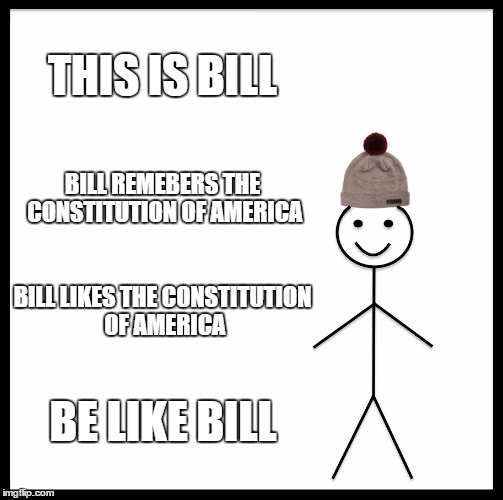 Be Like Bill Meme | THIS IS BILL; BILL REMEBERS THE CONSTITUTION OF AMERICA; BILL LIKES THE CONSTITUTION OF AMERICA; BE LIKE BILL | image tagged in memes,be like bill | made w/ Imgflip meme maker