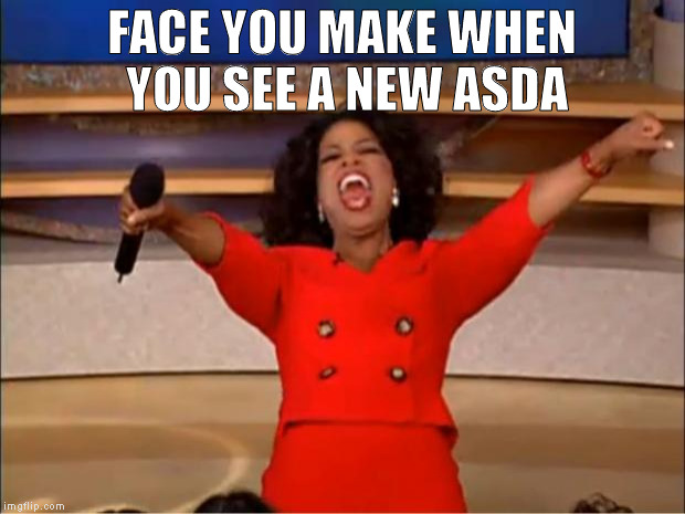 asda face | FACE YOU MAKE WHEN YOU SEE A NEW ASDA | image tagged in oprah you get a,face,excited | made w/ Imgflip meme maker